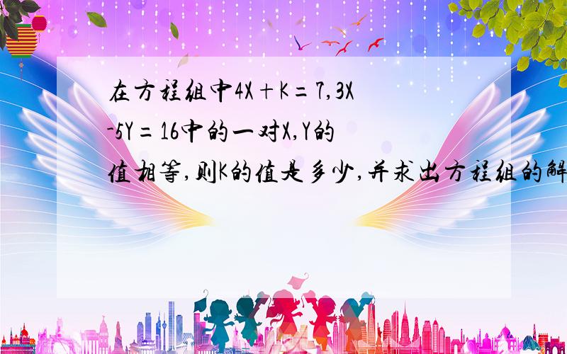 在方程组中4X+K=7,3X-5Y=16中的一对X,Y的值相等,则K的值是多少,并求出方程组的解