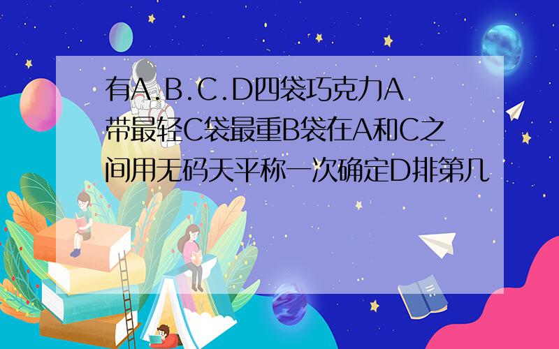 有A.B.C.D四袋巧克力A带最轻C袋最重B袋在A和C之间用无码天平称一次确定D排第几