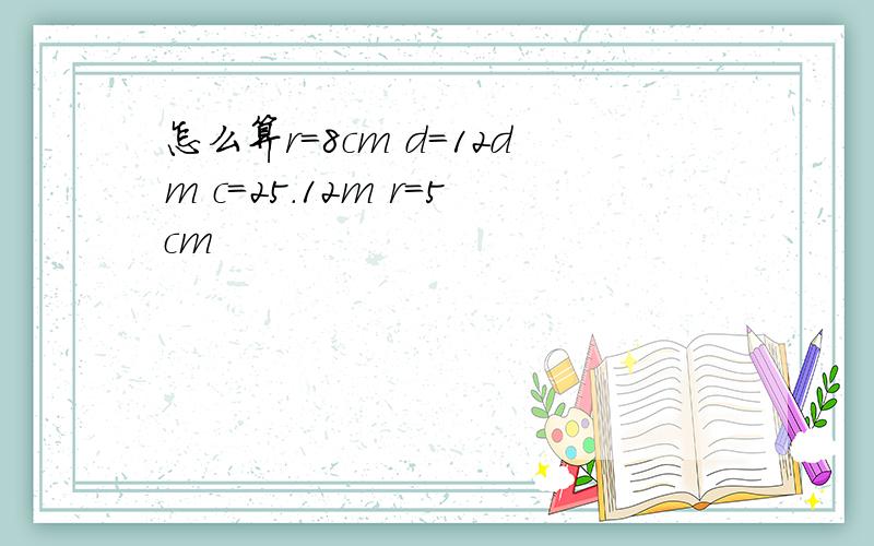 怎么算r=8cm d=12dm c=25.12m r=5cm