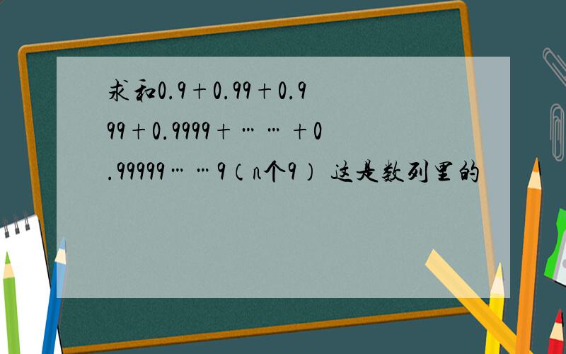 求和0.9+0.99+0.999+0.9999+……+0.99999……9（n个9） 这是数列里的