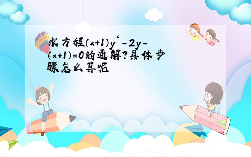 求方程（x＋1）y＇-2y-（x＋1）＝0的通解?具体步骤怎么算呢