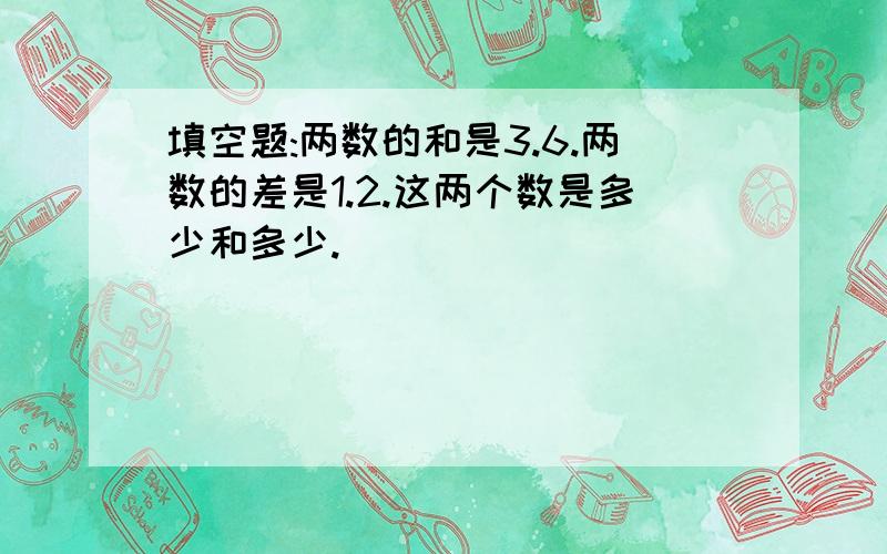 填空题:两数的和是3.6.两数的差是1.2.这两个数是多少和多少.