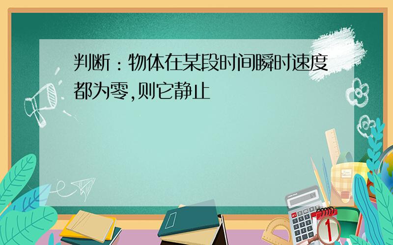 判断：物体在某段时间瞬时速度都为零,则它静止