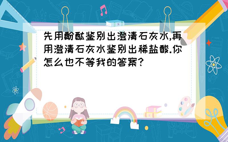 先用酚酞鉴别出澄清石灰水,再用澄清石灰水鉴别出稀盐酸.你怎么也不等我的答案?