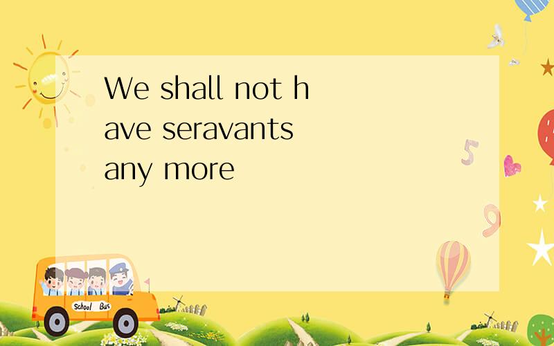 We shall not have seravants any more