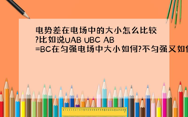 电势差在电场中的大小怎么比较?比如说UAB UBC AB=BC在匀强电场中大小如何?不匀强又如何?和等势面又有什么关系?