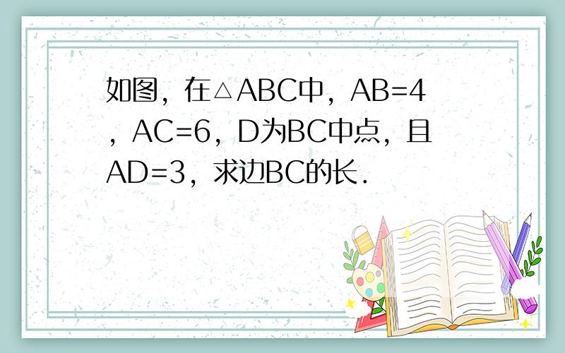 如图，在△ABC中，AB=4，AC=6，D为BC中点，且AD=3，求边BC的长．