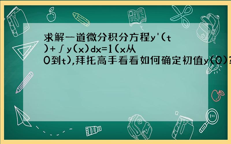 求解一道微分积分方程y'(t)+∫y(x)dx=1(x从0到t),拜托高手看看如何确定初值y(0)?