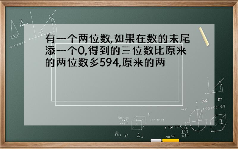 有一个两位数,如果在数的末尾添一个0,得到的三位数比原来的两位数多594,原来的两