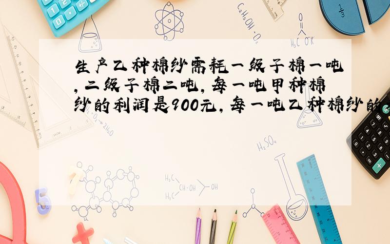 生产乙种棉纱需耗一级子棉一吨,二级子棉二吨,每一吨甲种棉纱的利润是900元,每一吨乙种棉纱的利润是600