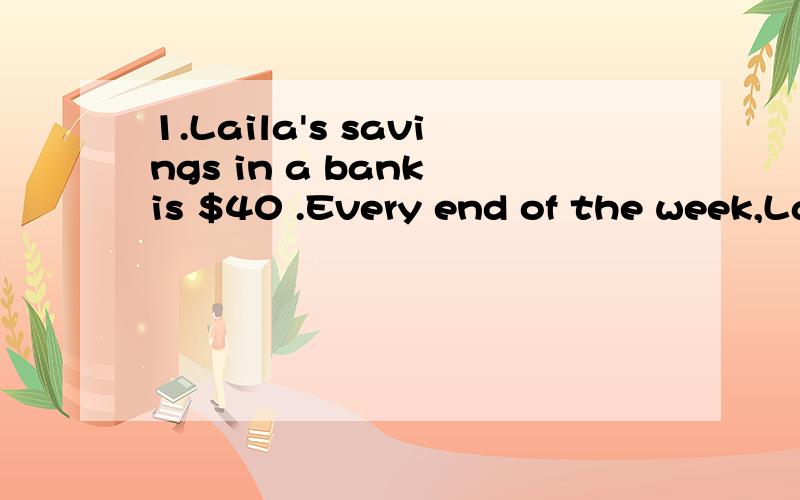 1.Laila's savings in a bank is $40 .Every end of the week,La