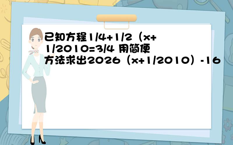 已知方程1/4+1/2（x+1/2010=3/4 用简便方法求出2026（x+1/2010）-16