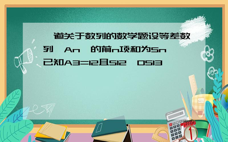 一道关于数列的数学题设等差数列{An｝的前n项和为Sn,已知A3=12且S12>0S13