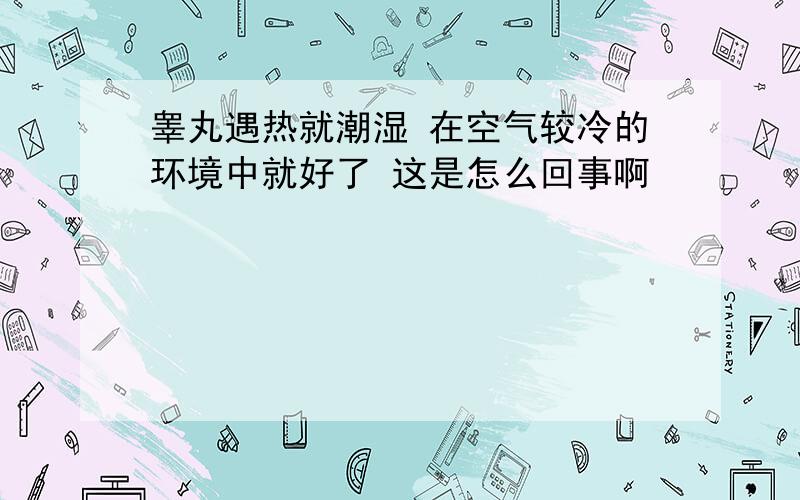 睾丸遇热就潮湿 在空气较冷的环境中就好了 这是怎么回事啊