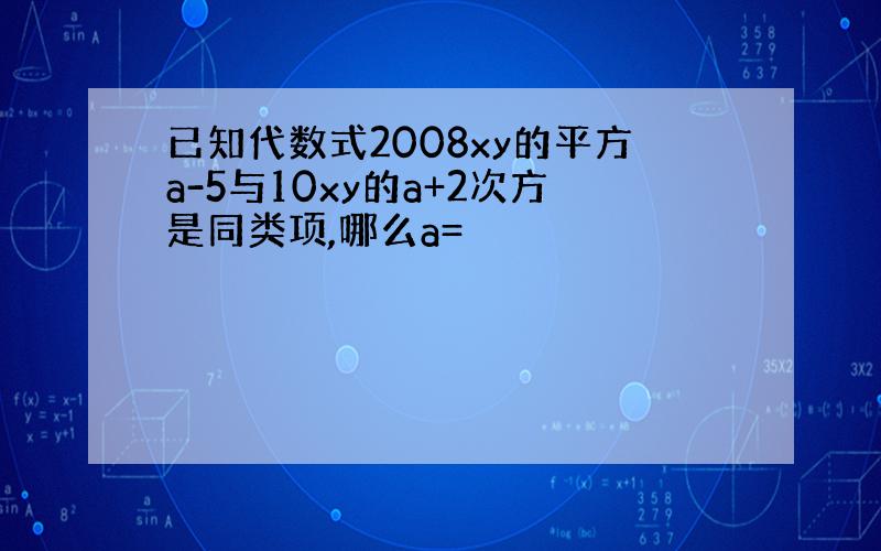 已知代数式2008xy的平方a-5与10xy的a+2次方是同类项,哪么a=