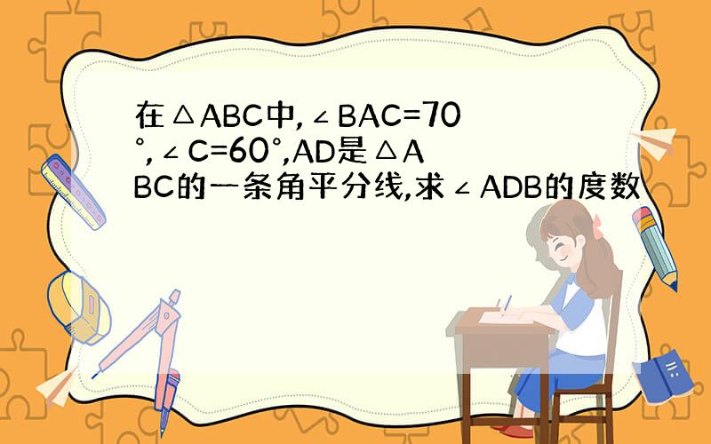 在△ABC中,∠BAC=70°,∠C=60°,AD是△ABC的一条角平分线,求∠ADB的度数