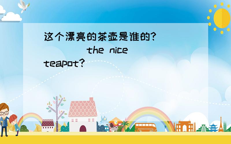 这个漂亮的茶壶是谁的?___ ___ the nice teapot?