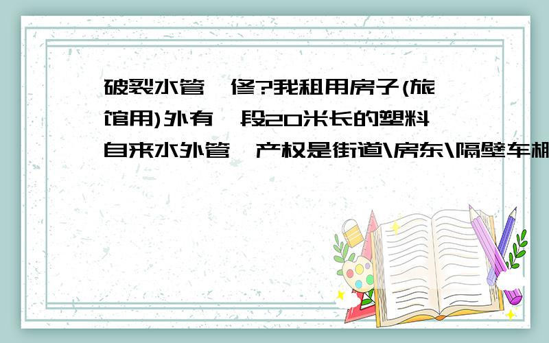 破裂水管咋修?我租用房子(旅馆用)外有一段20米长的塑料自来水外管,产权是街道\房东\隔壁车棚阿姨三家共有.现在外管上冻