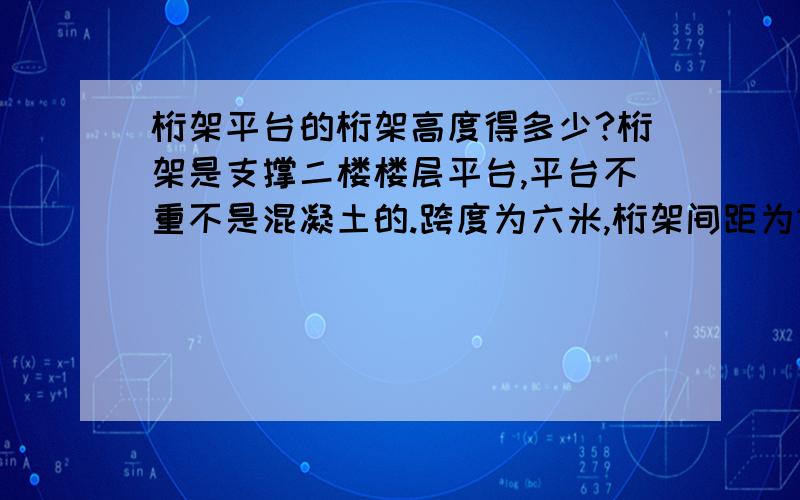 桁架平台的桁架高度得多少?桁架是支撑二楼楼层平台,平台不重不是混凝土的.跨度为六米,桁架间距为1米,那桁架的高度得多少比