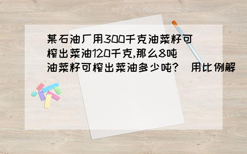 某石油厂用300千克油菜籽可榨出菜油120千克,那么8吨油菜籽可榨出菜油多少吨?（用比例解）