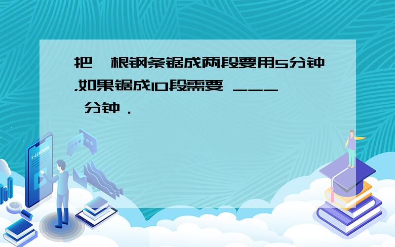 把一根钢条锯成两段要用5分钟，如果锯成10段需要 ___ 分钟．