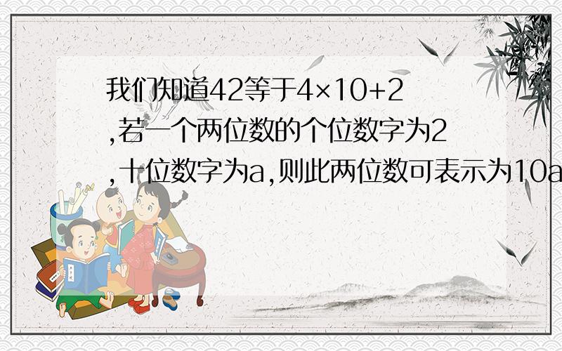 我们知道42等于4×10+2,若一个两位数的个位数字为2,十位数字为a,则此两位数可表示为10a+2,若将这个两位数的个