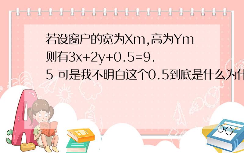 若设窗户的宽为Xm,高为Ym则有3x+2y+0.5=9.5 可是我不明白这个0.5到底是什么为什么要加上0.5 还望老师