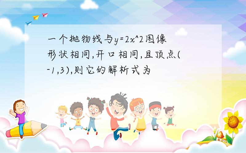 一个抛物线与y=2x^2图像形状相同,开口相同,且顶点(-1,3),则它的解析式为