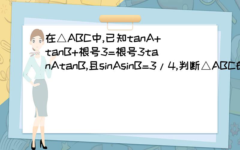 在△ABC中,已知tanA+tanB+根号3=根号3tanAtanB,且sinAsinB=3/4,判断△ABC的形状.