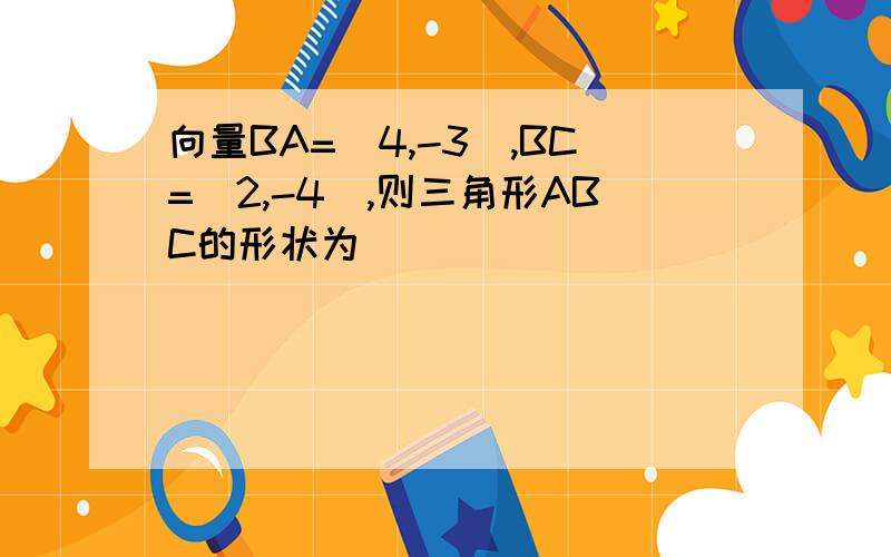 向量BA=(4,-3),BC=(2,-4),则三角形ABC的形状为