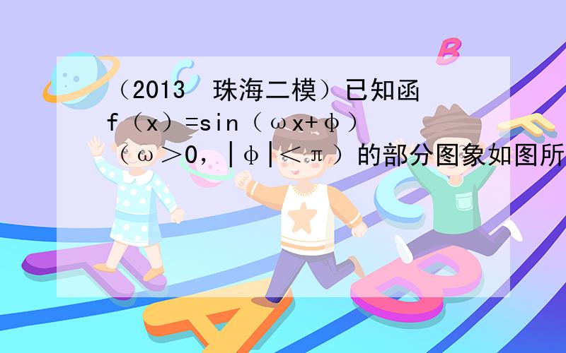 （2013•珠海二模）已知函f（x）=sin（ωx+φ）（ω＞0，|φ|＜π）的部分图象如图所示：