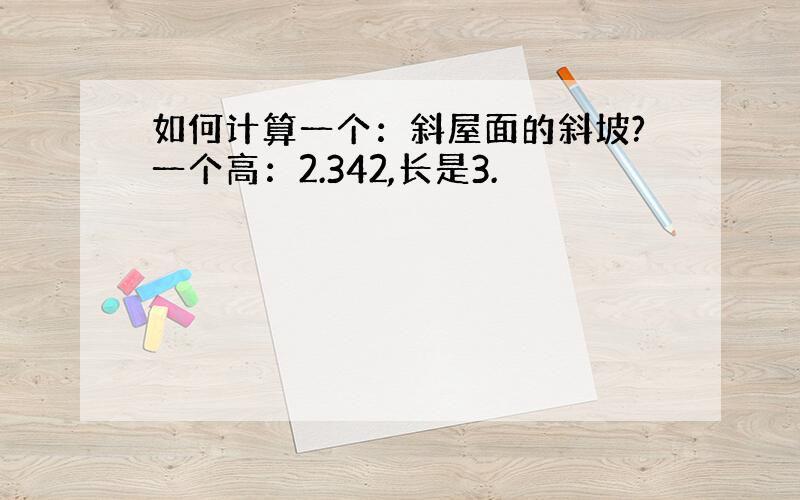 如何计算一个：斜屋面的斜坡?一个高：2.342,长是3.