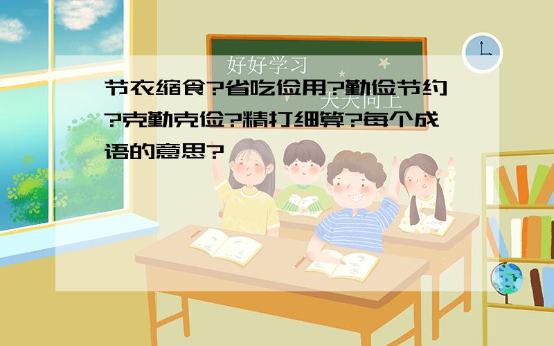 节衣缩食?省吃俭用?勤俭节约?克勤克俭?精打细算?每个成语的意思?