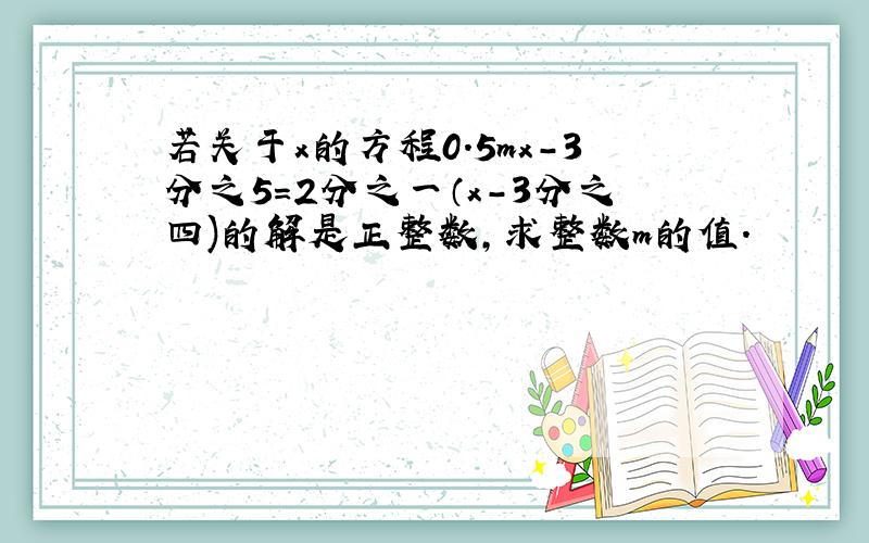 若关于x的方程0.5mx-3分之5=2分之一（x-3分之四)的解是正整数,求整数m的值.