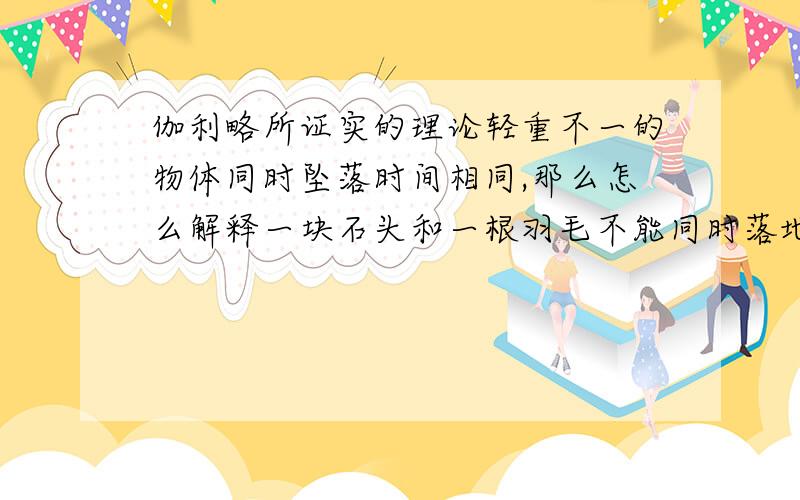 伽利略所证实的理论轻重不一的物体同时坠落时间相同,那么怎么解释一块石头和一根羽毛不能同时落地?