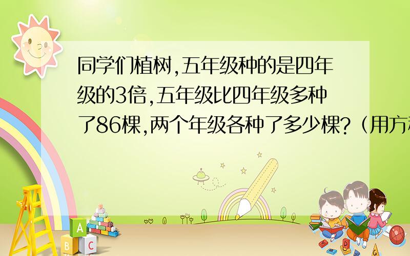 同学们植树,五年级种的是四年级的3倍,五年级比四年级多种了86棵,两个年级各种了多少棵?（用方程解答）