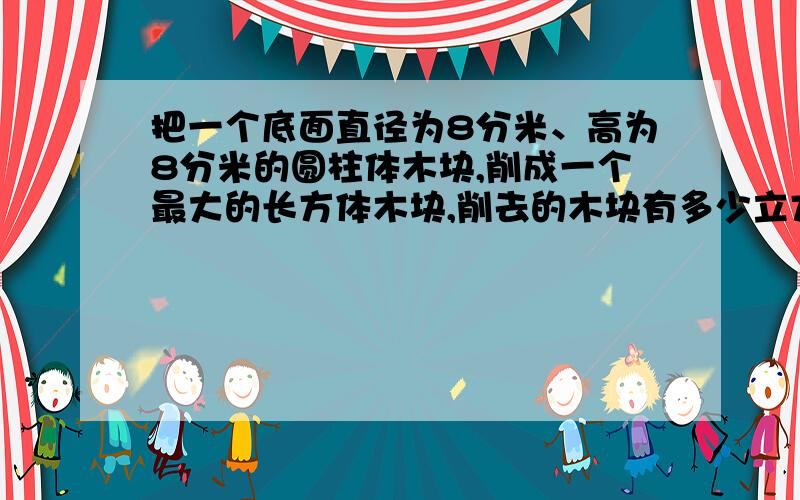 把一个底面直径为8分米、高为8分米的圆柱体木块,削成一个最大的长方体木块,削去的木块有多少立方分米