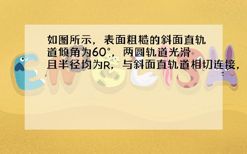 如图所示，表面粗糙的斜面直轨道倾角为60°，两圆轨道光滑且半径均为R，与斜面直轨道相切连接，切点分别为B和C；BC间的距