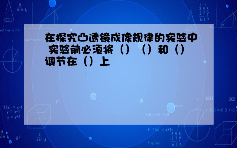 在探究凸透镜成像规律的实验中 实验前必须将（）（）和（）调节在（）上