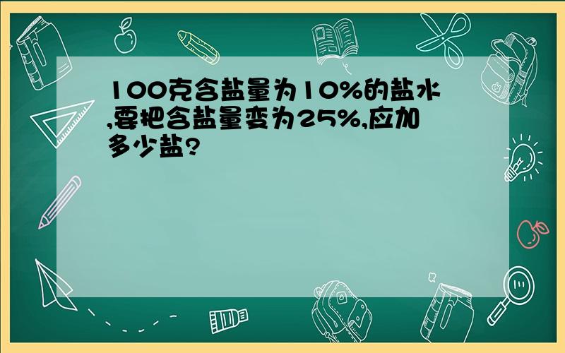 100克含盐量为10%的盐水,要把含盐量变为25%,应加多少盐?