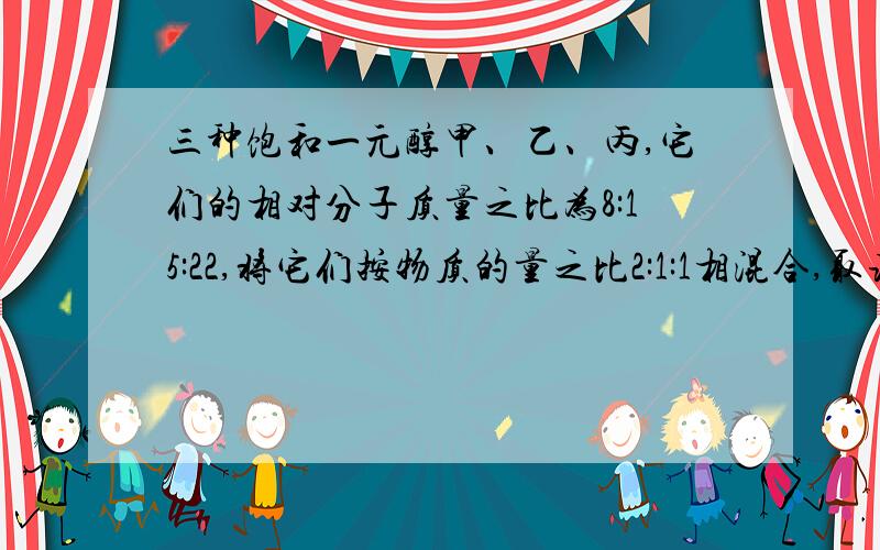 三种饱和一元醇甲、乙、丙,它们的相对分子质量之比为8:15:22,将它们按物质的量之比2:1:1相混合,取该混合物21.