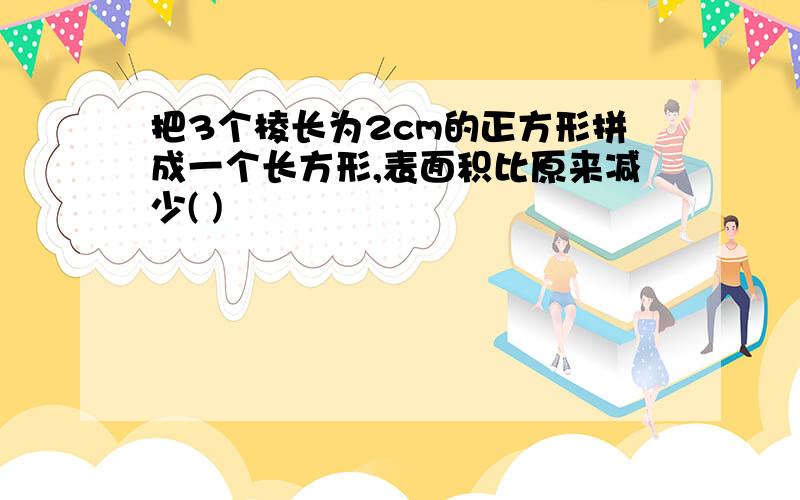 把3个棱长为2cm的正方形拼成一个长方形,表面积比原来减少( )