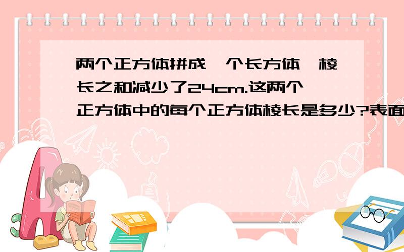 两个正方体拼成一个长方体,棱长之和减少了24cm.这两个正方体中的每个正方体棱长是多少?表面积减少了多少