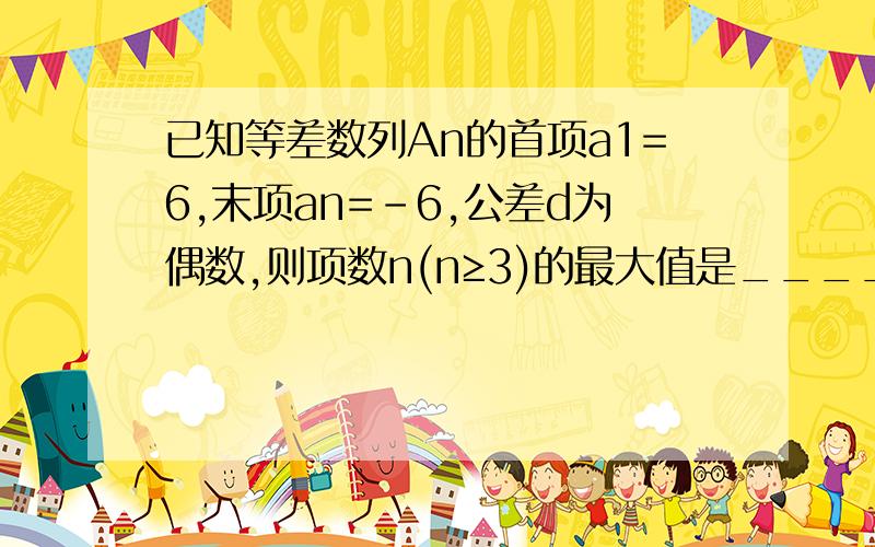 已知等差数列An的首项a1=6,末项an=-6,公差d为偶数,则项数n(n≥3)的最大值是____.