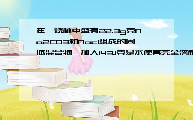 在一烧杯中盛有22.3g克Na2CO3和Nacl组成的固体混合物,加入143.1克是水使其完全溶解,再向其中逐渐滴加溶质