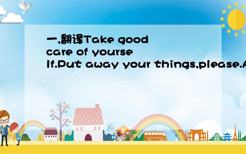 一,翻译Take good care of yourself.Put away your things,please.A