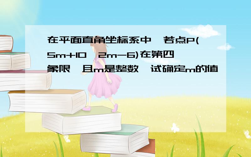 在平面直角坐标系中,若点P(5m+10,2m-6)在第四象限,且m是整数,试确定m的值