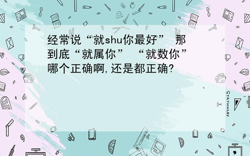 经常说“就shu你最好” 那到底“就属你” “就数你” 哪个正确啊,还是都正确?