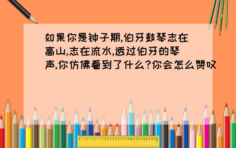 如果你是钟子期,伯牙鼓琴志在高山,志在流水,透过伯牙的琴声,你仿佛看到了什么?你会怎么赞叹