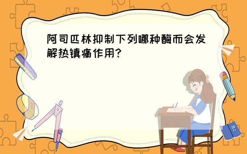 阿司匹林抑制下列哪种酶而会发解热镇痛作用?